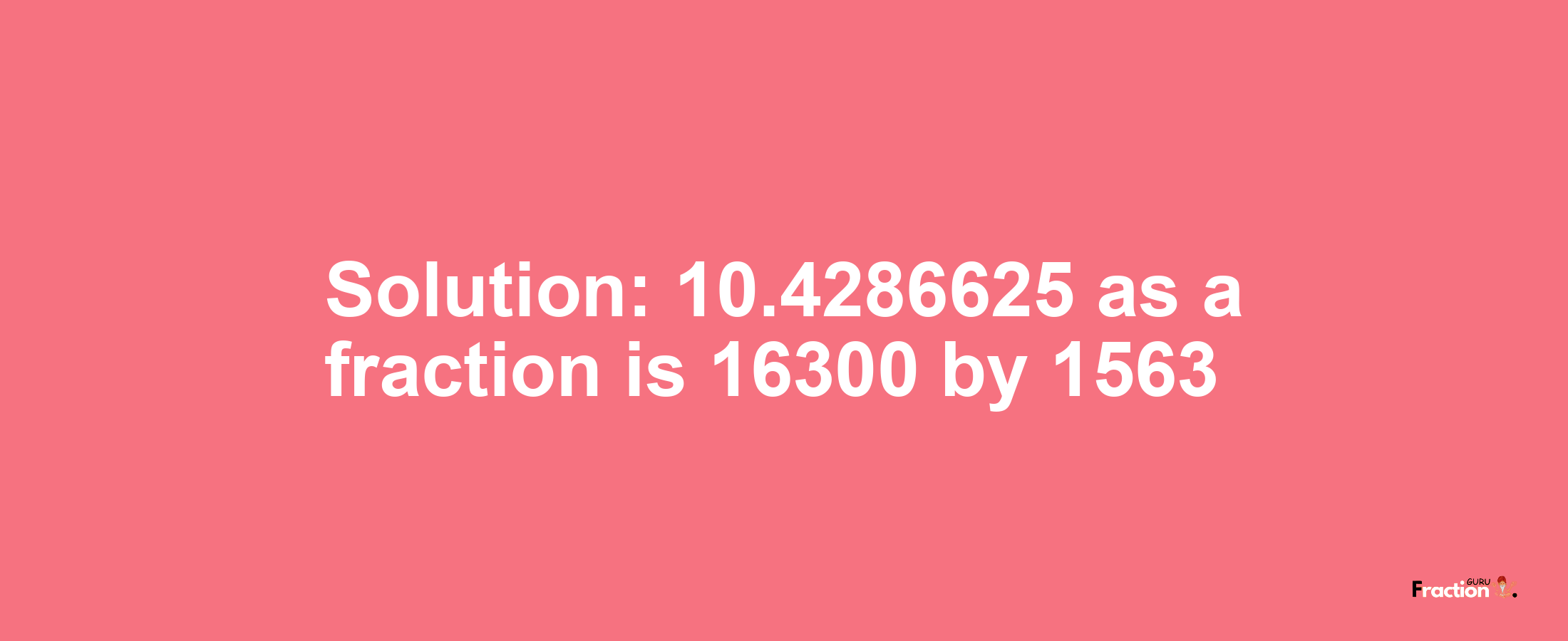 Solution:10.4286625 as a fraction is 16300/1563